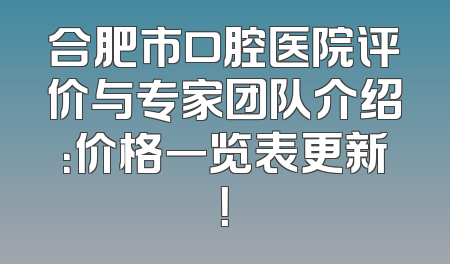 合肥市口腔医院评价与专家团队介绍：价格一览表更新！