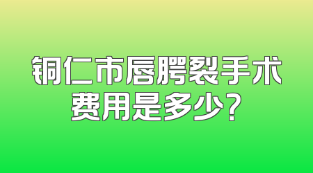 铜仁市唇腭裂手术费用是多少？