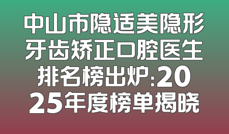中山市隐适美隐形牙齿矫正口腔医生排名榜出炉：2025年度榜单揭晓