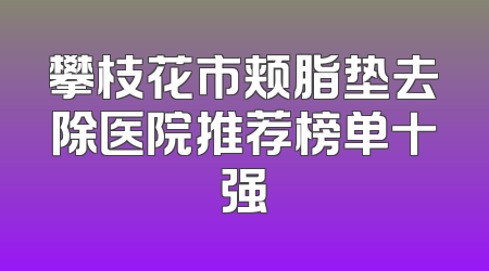 攀枝花市颊脂垫去除医院推荐榜单十强