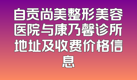 自贡尚美整形美容医院与康乃馨诊所地址及收费价格信息