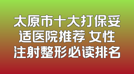太原市十大打保妥适医院推荐 女性注射整形必读排名