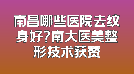南昌哪些医院去纹身好？南大医美整形技术获赞