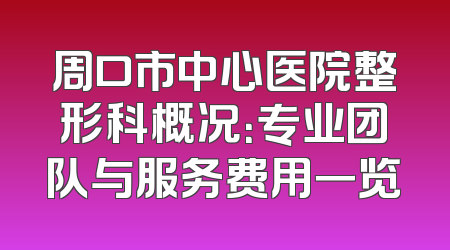 周口市中心医院整形科概况：专业团队与服务费用一览