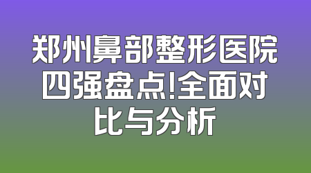 郑州鼻部整形医院四强盘点！全面对比与分析