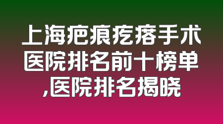 上海疤痕疙瘩手术医院排名前十榜单，医院排名揭晓