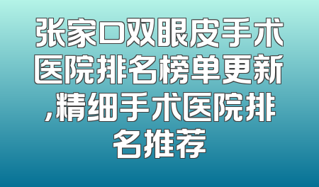 张家口双眼皮手术医院排名榜单更新，精细手术医院排名推荐