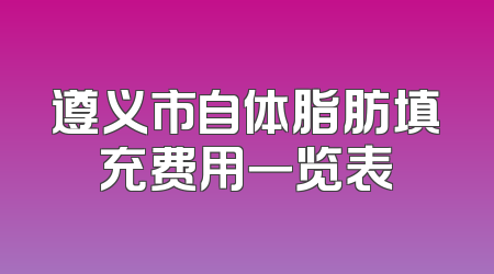 遵义市自体脂肪填充费用一览表