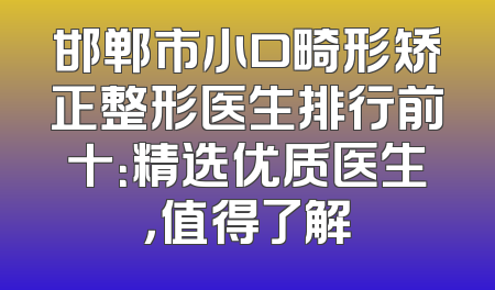 邯郸市小口畸形矫正整形医生排行前十：精选优质医生，值得了解