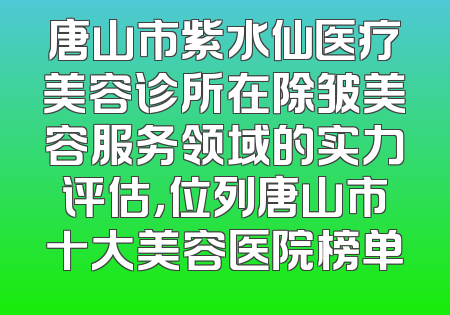 唐山市紫水仙医疗美容诊所在除皱美容服务领域的实力评估，位列唐山市十大美容医院榜单