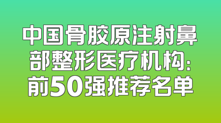中国骨胶原注射鼻部整形医疗机构：前50强推荐名单
