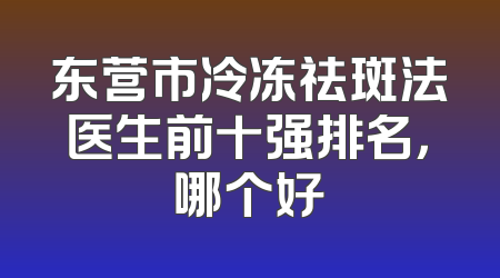 东营市冷冻祛斑法医生前十强排名，哪个好