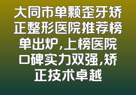 大同市单颗歪牙矫正整形医院推荐榜单出炉，上榜医院口碑实力双强，矫正技术卓越