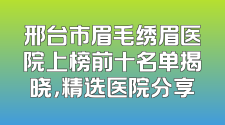 邢台市眉毛绣眉医院上榜前十名单揭晓，精选医院分享