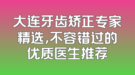 大连牙齿矫正专家精选，不容错过的优质医生推荐