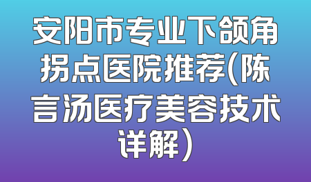 安阳市专业下颌角拐点医院推荐（陈言汤医疗美容技术详解）