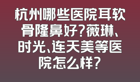 杭州哪些医院耳软骨隆鼻好？薇琳、时光、连天美等医院怎么样？