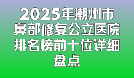 2025年潮州市鼻部修复公立医院排名榜前十位详细盘点