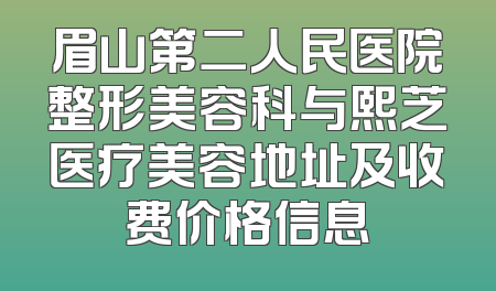 眉山第二人民医院整形美容科与熙芝医疗美容地址及收费价格信息