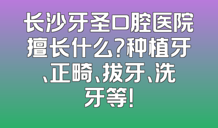 长沙牙圣口腔医院擅长什么？种植牙、正畸、拔牙、洗牙等！