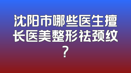沈阳市哪些医生擅长医美整形祛颈纹？