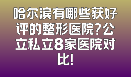 哈尔滨有哪些获好评的整形医院？公立私立8家医院对比！