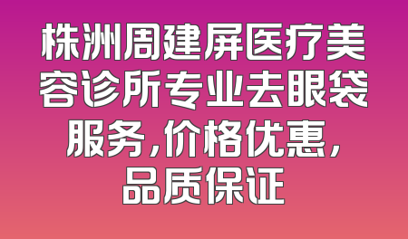株洲周建屏医疗美容诊所专业去眼袋服务，价格优惠，品质保证