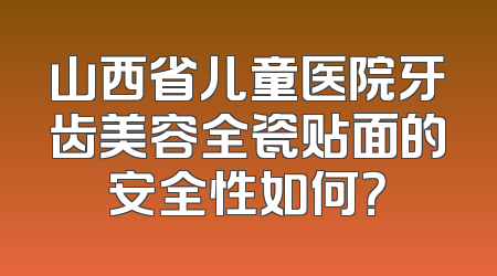 山西省儿童医院牙齿美容全瓷贴面的安全性如何？