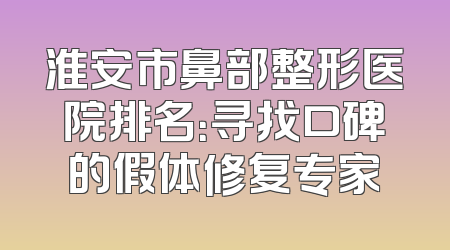 淮安市鼻部整形医院排名：寻找口碑的假体修复专家