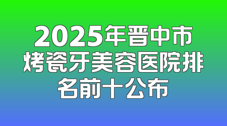 2025年晋中市烤瓷牙美容医院排名前十公布