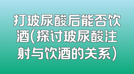 打玻尿酸后能否饮酒(探讨玻尿酸注射与饮酒的关系)