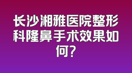 长沙湘雅医院整形科隆鼻手术效果如何？