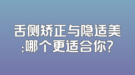 舌侧矫正与隐适美：哪个更适合你？