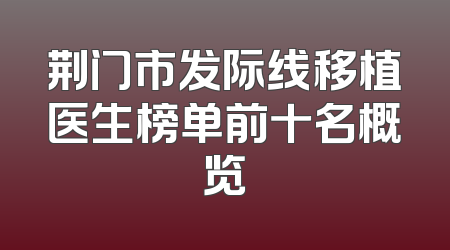 荆门市发际线移植医生榜单前十名概览