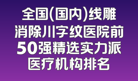 全国（国内）线雕消除川字纹医院前50强精选实力派医疗机构排名