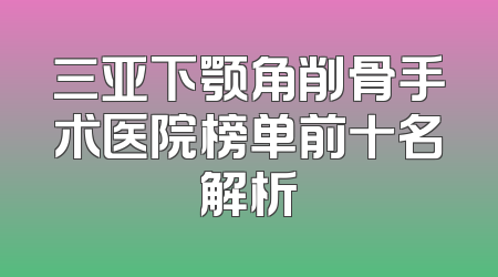 三亚下颚角削骨手术医院榜单前十名解析