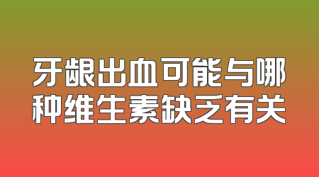牙龈出血可能与哪种维生素缺乏有关