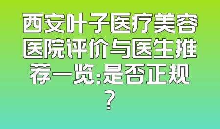 西安叶子医疗美容医院评价与医生推荐一览：是否正规？
