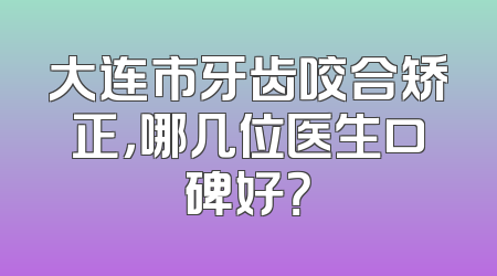 大连市牙齿咬合矫正，哪几位医生口碑好？