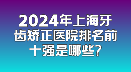 2024年上海牙齿矫正医院排名前十强是哪些？