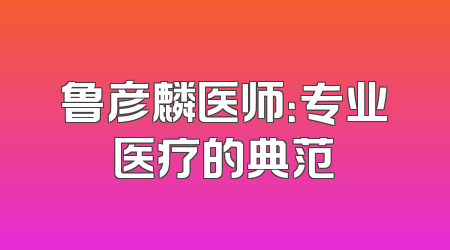 鲁彦麟医师：专业医疗的典范