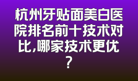 杭州牙贴面美白医院排名前十技术对比，哪家技术更优？