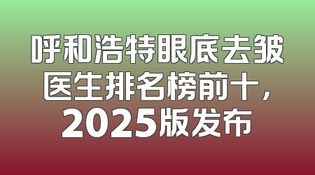呼和浩特眼底去皱医生排名榜前十，2025版发布