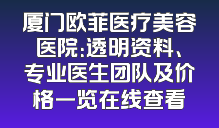 厦门欧菲医疗美容医院：透明资料、专业医生团队及价格一览在线查看