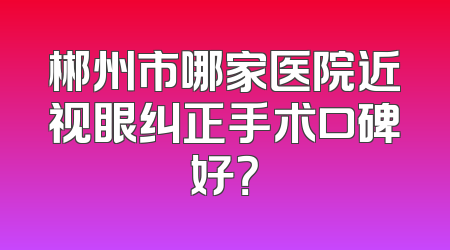 郴州市哪家医院近视眼纠正手术口碑好？