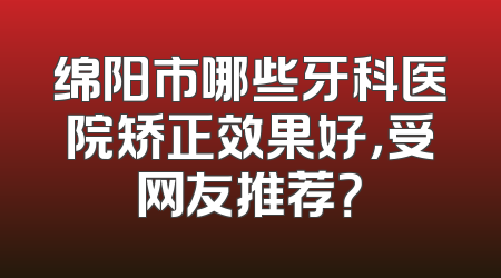 绵阳市哪些牙科医院矫正效果好，受网友推荐？