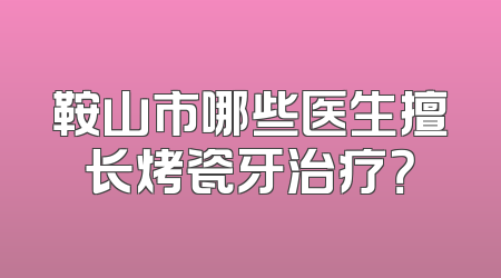 鞍山市哪些医生擅长烤瓷牙治疗？