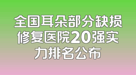 全国耳朵部分缺损修复医院20强实力排名公布