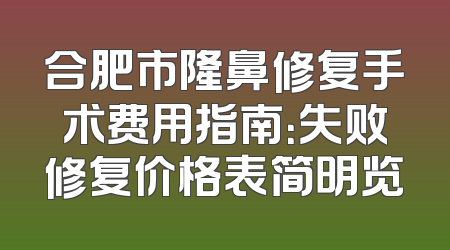 合肥市隆鼻修复手术费用指南：失败修复价格表简明览