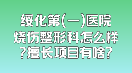 绥化第（一）医院烧伤整形科怎么样？擅长项目有啥？